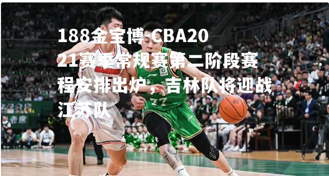 CBA2021赛季常规赛第二阶段赛程安排出炉，吉林队将迎战江苏队