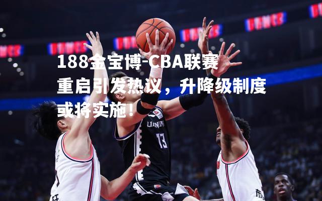 CBA联赛重启引发热议，升降级制度或将实施！