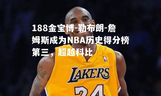 勒布朗-詹姆斯成为NBA历史得分榜第三，超越科比