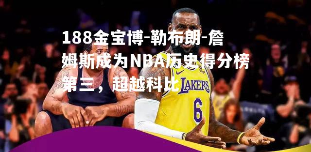 勒布朗-詹姆斯成为NBA历史得分榜第三，超越科比