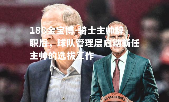 骑士主帅辞职后，球队管理层启动新任主帅的选拔工作