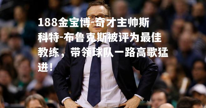 奇才主帅斯科特-布鲁克斯被评为最佳教练，带领球队一路高歌猛进！