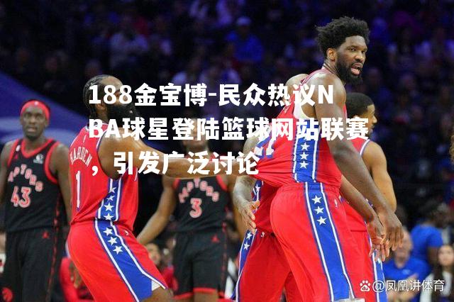 民众热议NBA球星登陆篮球网站联赛，引发广泛讨论