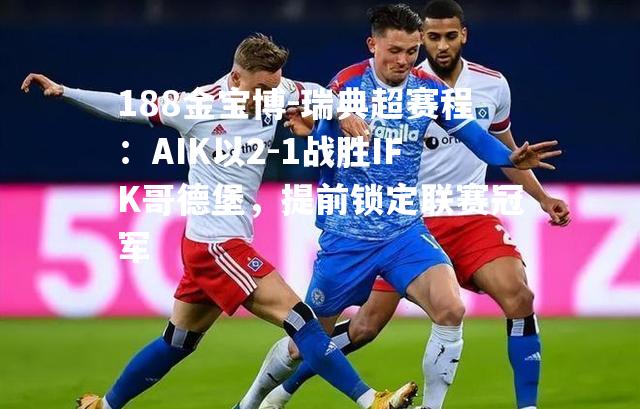 瑞典超赛程：AIK以2-1战胜IFK哥德堡，提前锁定联赛冠军