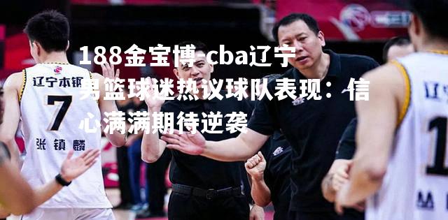 cba辽宁男篮球迷热议球队表现：信心满满期待逆袭