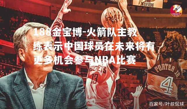 火箭队主教练表示中国球员在未来将有更多机会参与NBA比赛