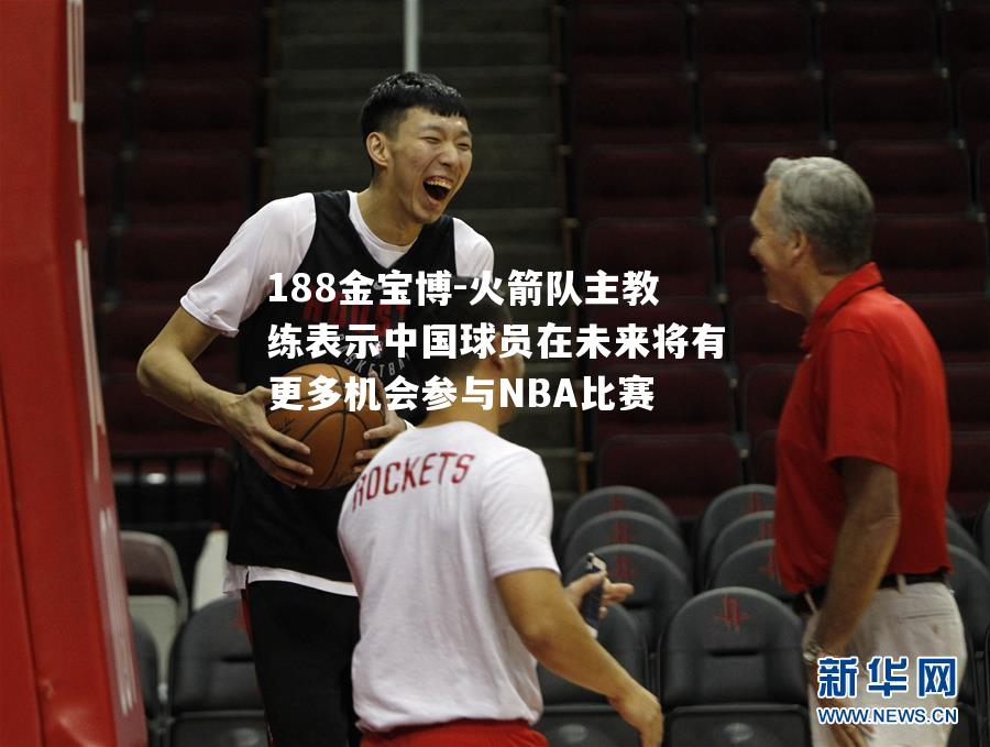 火箭队主教练表示中国球员在未来将有更多机会参与NBA比赛