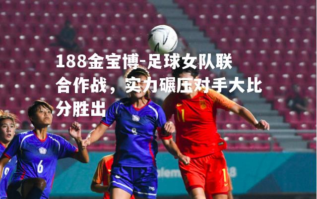 足球女队联合作战，实力碾压对手大比分胜出