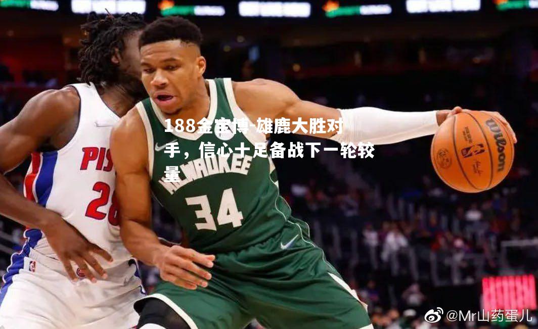 雄鹿大胜对手，信心十足备战下一轮较量