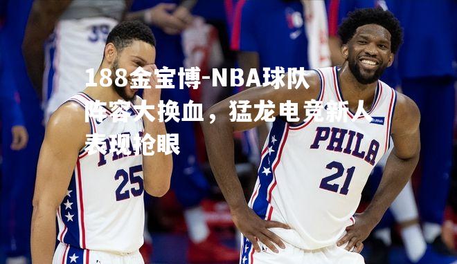 NBA球队阵容大换血，猛龙电竞新人表现抢眼