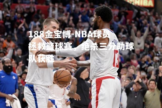 NBA球员拯救篮球赛，绝杀三分助球队获胜