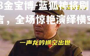 蓝狐神将刷文言，全场惊艳演绎横空出世