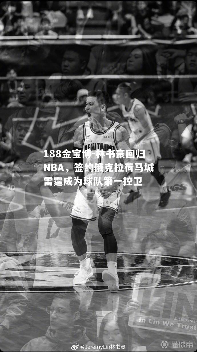 林书豪回归NBA，签约俄克拉荷马城雷霆成为球队第一控卫