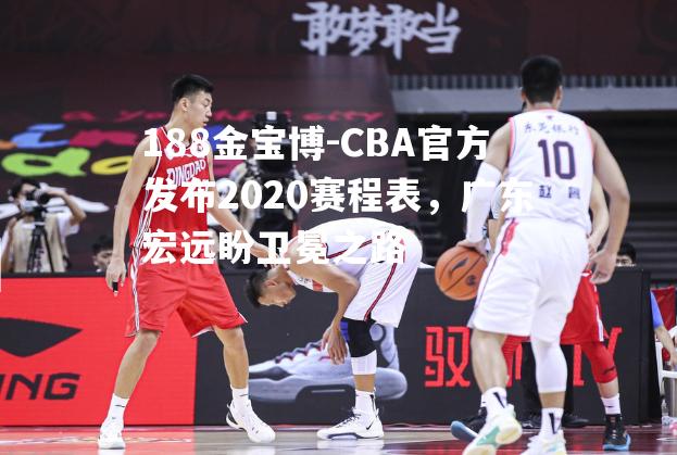 CBA官方发布2020赛程表，广东宏远盼卫冕之路