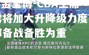 CBA主席透露将加大升降级力度，俱乐部备战备胜为重