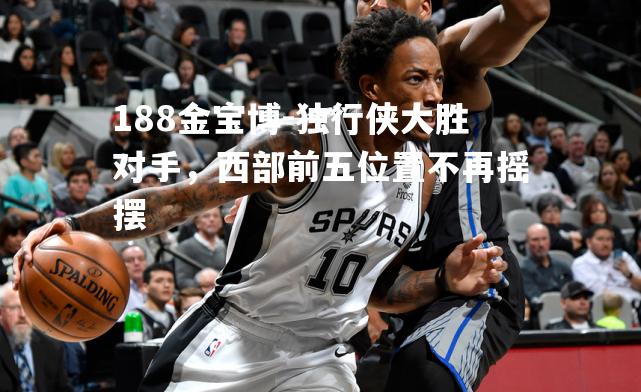 独行侠大胜对手，西部前五位置不再摇摆