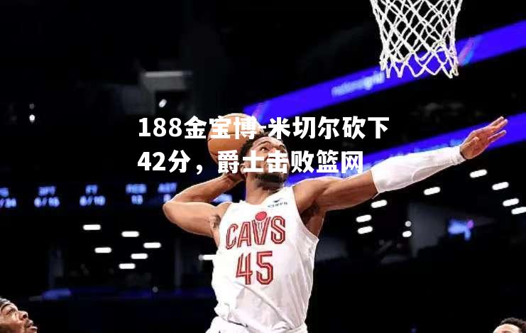 米切尔砍下42分，爵士击败篮网