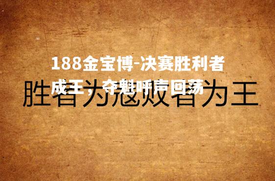 决赛胜利者成王，夺魁呼声回荡